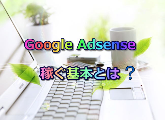 Google Adsense・稼ぐ基本とは？